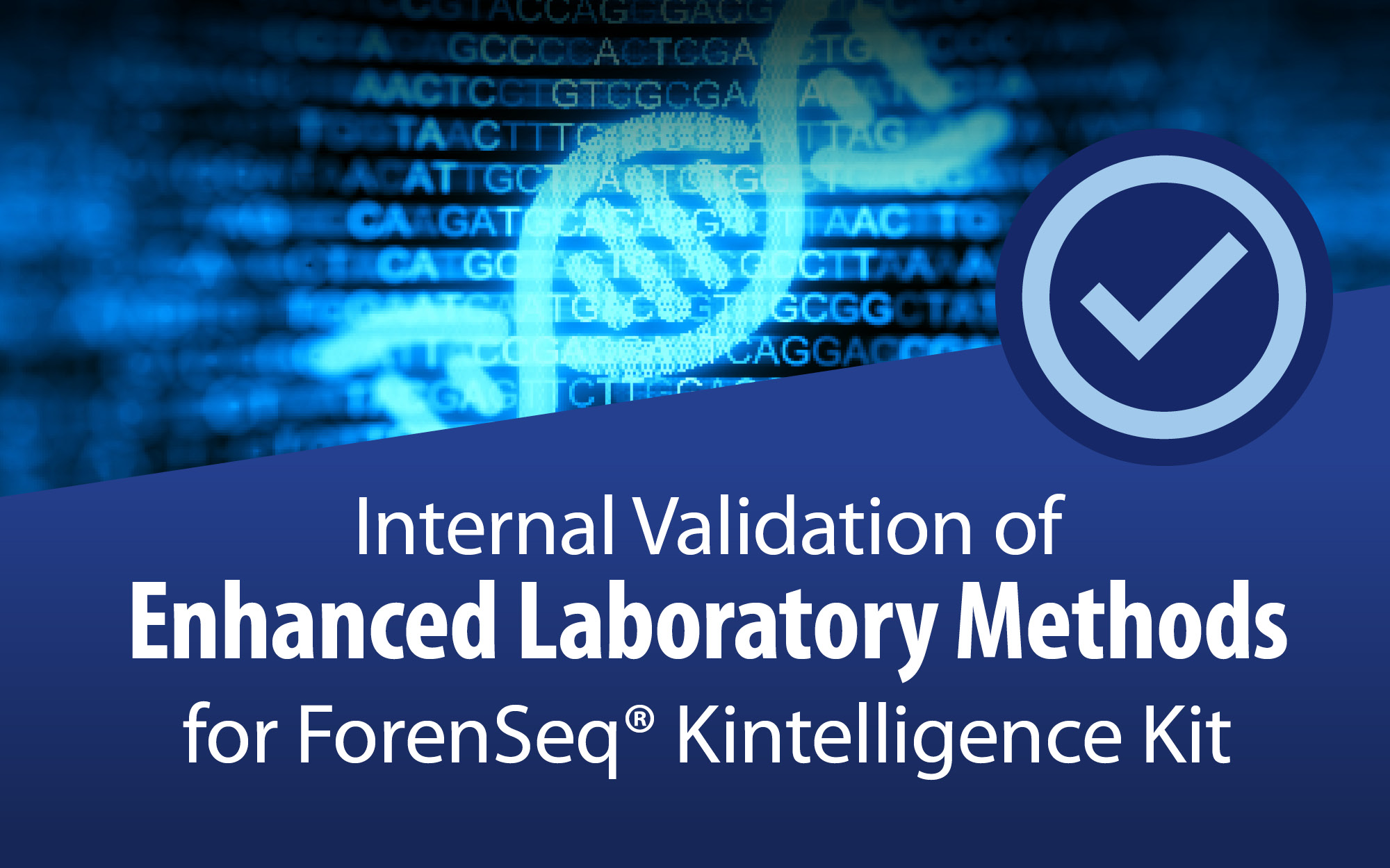 Graphic of a DNA strand in front of a field of repeating G,A, T, and C characters with a superimposed checkmark in a circle. Text reads: "Internal Validation of Enhanced Laboratory Methods for ForenSeq® Kintelligence Kit."